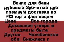 Веник для бани дубовый Зубчатый дуб премиум доставка по РФ юр и физ лицам › Цена ­ 100 - Все города Домашняя утварь и предметы быта » Другое   . Челябинская обл.,Снежинск г.